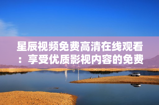 星辰視頻免費(fèi)高清在線觀看：享受優(yōu)質(zhì)影視內(nèi)容的免費(fèi)觀賞體驗(yàn)