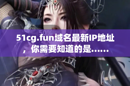51cg.fun域名最新IP地址，你需要知道的是……