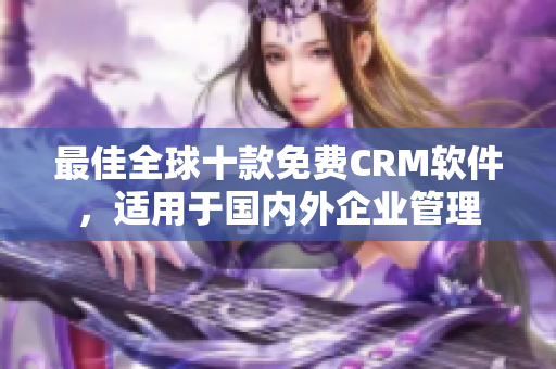 最佳全球十款免費(fèi)CRM軟件，適用于國(guó)內(nèi)外企業(yè)管理