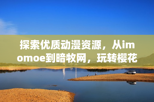 探索優(yōu)質(zhì)動(dòng)漫資源，從imomoe到暗牧網(wǎng)，玩轉(zhuǎn)櫻花動(dòng)漫官網(wǎng)(1)