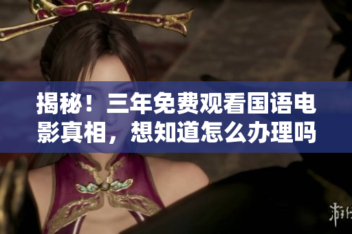 揭秘！三年免費(fèi)觀看國(guó)語(yǔ)電影真相，想知道怎么辦理嗎？快來(lái)了解吧！