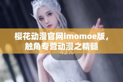 櫻花動(dòng)漫官網(wǎng)imomoe版，觸角專營(yíng)動(dòng)漫之精髓