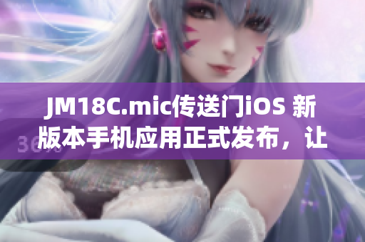 JM18C.mic傳送門iOS 新版本手機(jī)應(yīng)用正式發(fā)布，讓您的通訊更輕松(1)