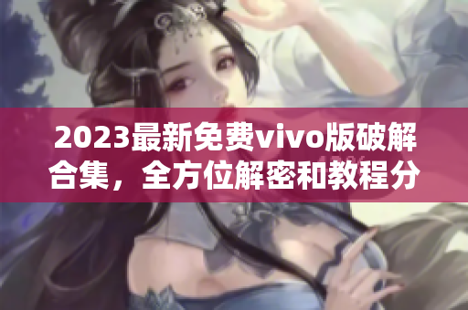 2023最新免費(fèi)vivo版破解合集，全方位解密和教程分享