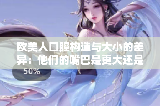 歐美人口腔構(gòu)造與大小的差異：他們的嘴巴是更大還是更小？