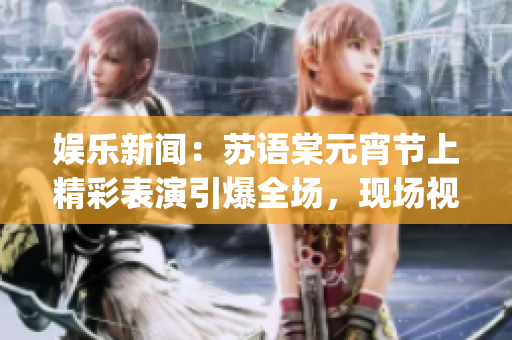 娛樂新聞：蘇語棠元宵節(jié)上精彩表演引爆全場(chǎng)，現(xiàn)場(chǎng)視頻在線觀看(1)