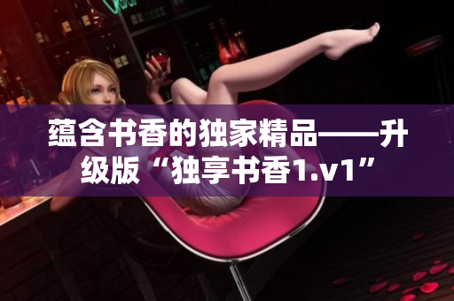 蘊(yùn)含書香的獨(dú)家精品——升級版“獨(dú)享書香1.v1”
