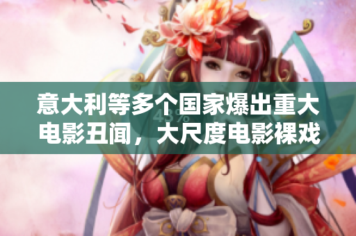意大利等多個(gè)國(guó)家爆出重大電影丑聞，大尺度電影裸戲頻現(xiàn)