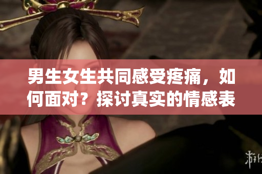 男生女生共同感受疼痛，如何面對(duì)？探討真實(shí)的情感表達(dá)(1)