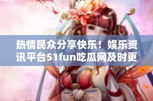熱情民眾分享快樂！娛樂資訊平臺(tái)51fun吃瓜網(wǎng)及時(shí)更新