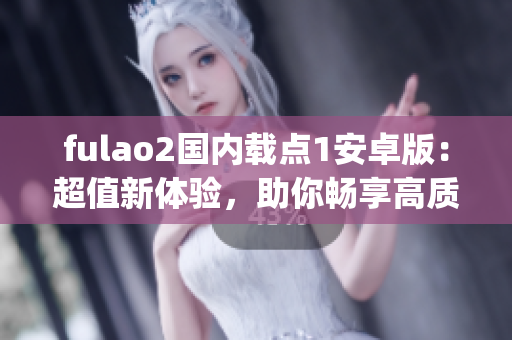 fulao2國內(nèi)載點(diǎn)1安卓版：超值新體驗(yàn)，助你暢享高質(zhì)量視頻。(1)