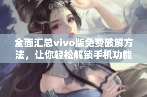 全面匯總vivo版免費(fèi)破解方法，讓你輕松解鎖手機(jī)功能