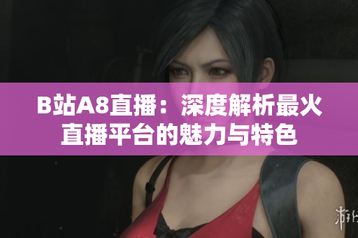 B站A8直播：深度解析最火直播平臺的魅力與特色