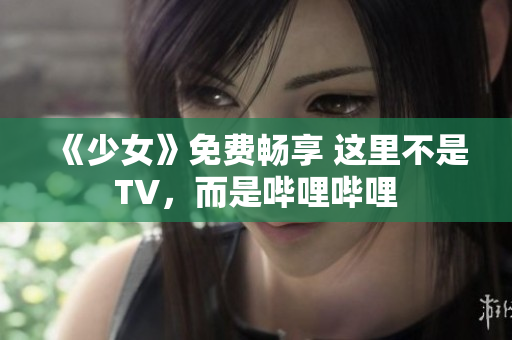 《少女》免費暢享 這里不是TV，而是嗶哩嗶哩