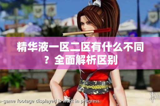 精華液一區(qū)二區(qū)有什么不同？全面解析區(qū)別
