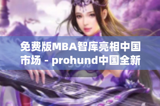 免費版MBA智庫亮相中國市場 - prohund中國全新推出(1)