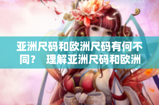 亞洲尺碼和歐洲尺碼有何不同？  理解亞洲尺碼和歐洲尺碼的區(qū)別