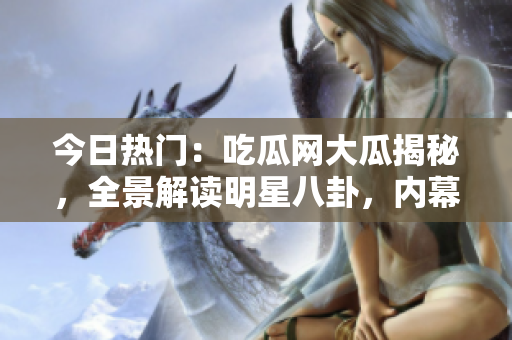 今日熱門：吃瓜網(wǎng)大瓜揭秘，全景解讀明星八卦，內(nèi)幕細節(jié)曝光！