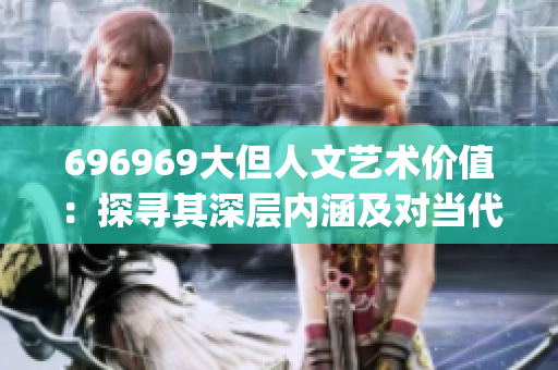 696969大但人文藝術(shù)價(jià)值：探尋其深層內(nèi)涵及對(duì)當(dāng)代藝術(shù)的啟發(fā)(1)