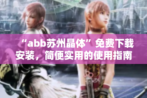 “abb蘇州晶體”免費(fèi)下載安裝，簡便實(shí)用的使用指南