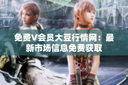 免費V會員大豆行情網(wǎng)：最新市場信息免費獲取