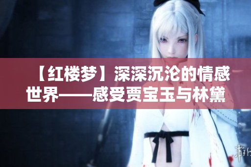 【紅樓夢】深深沉淪的情感世界——感受賈寶玉與林黛玉的愛情歷程