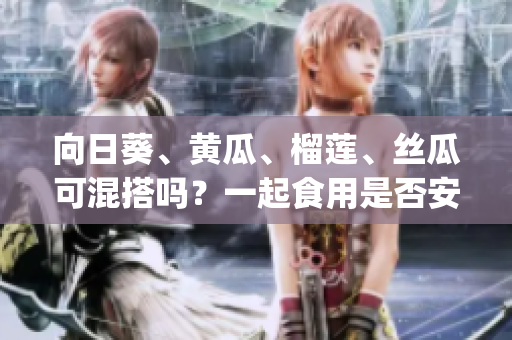 向日葵、黃瓜、榴蓮、絲瓜可混搭嗎？一起食用是否安全健康？(1)