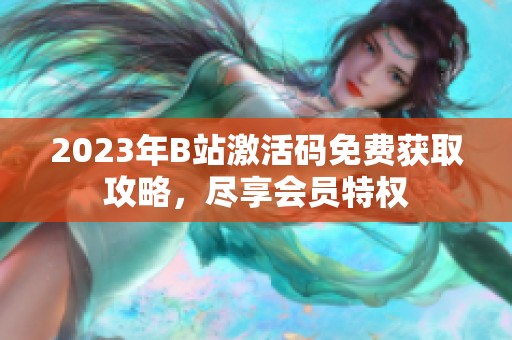 2023年B站激活碼免費獲取攻略，盡享會員特權