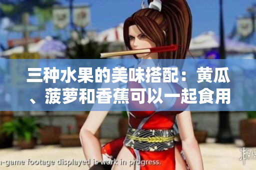 三種水果的美味搭配：黃瓜、菠蘿和香蕉可以一起食用嗎？