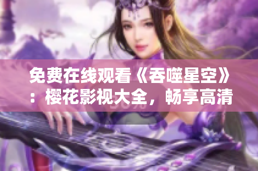 免費(fèi)在線觀看《吞噬星空》：櫻花影視大全，暢享高清影視盛宴