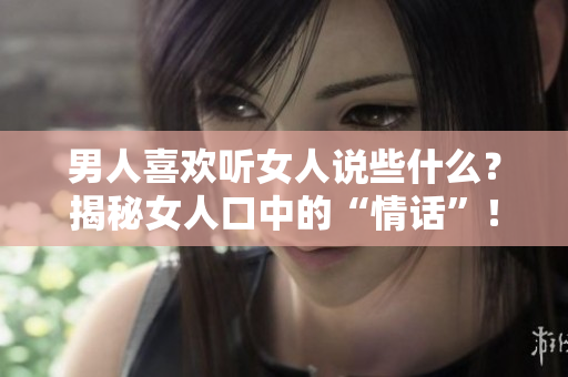 男人喜歡聽女人說些什么？揭秘女人口中的“情話”！