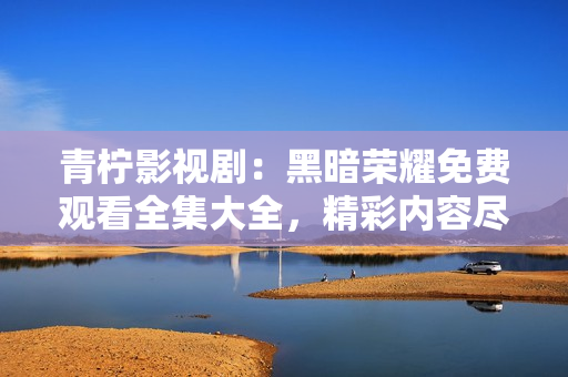 青檸影視?。汉诎禈s耀免費觀看全集大全，精彩內(nèi)容盡收眼底