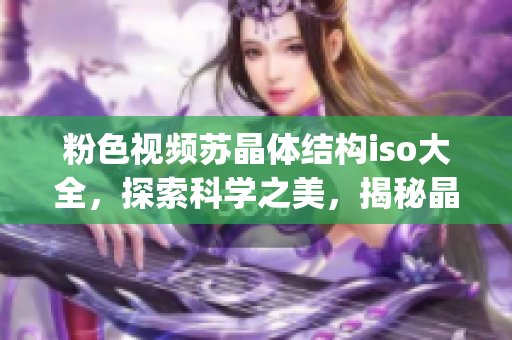 粉色視頻蘇晶體結(jié)構(gòu)iso大全，探索科學(xué)之美，揭秘晶體結(jié)構(gòu)多樣性(1)
