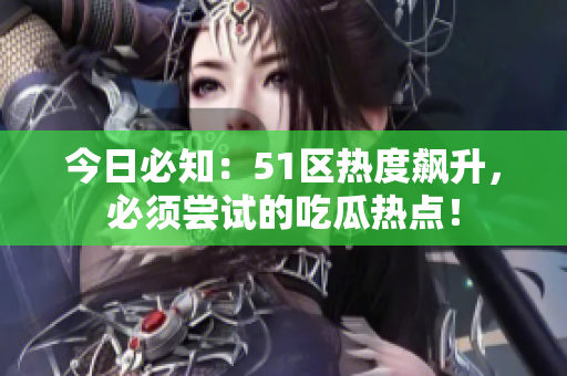 今日必知：51區(qū)熱度飆升，必須嘗試的吃瓜熱點！