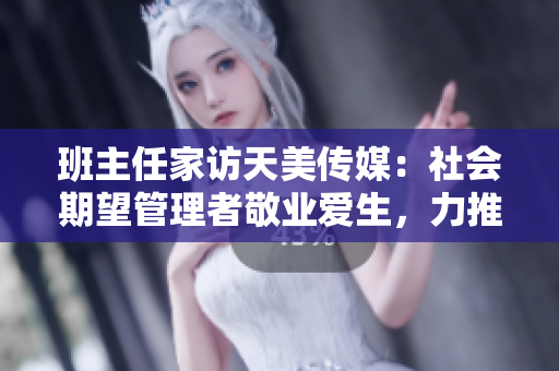 班主任家訪天美傳媒：社會(huì)期望管理者敬業(yè)愛(ài)生，力推教育改革