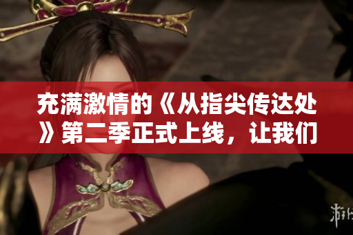 充滿激情的《從指尖傳達處》第二季正式上線，讓我們共同期待！