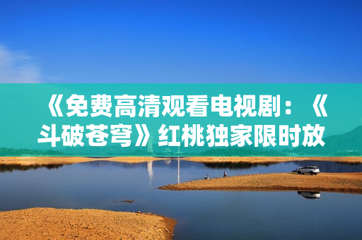 《免費高清觀看電視劇：《斗破蒼穹》紅桃獨家限時放送》