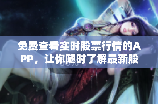 免費(fèi)查看實(shí)時(shí)股票行情的APP，讓你隨時(shí)了解最新股市動(dòng)態(tài)！