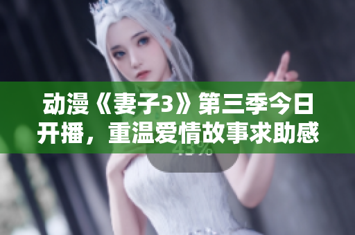 動(dòng)漫《妻子3》第三季今日開(kāi)播，重溫愛(ài)情故事求助感情支持