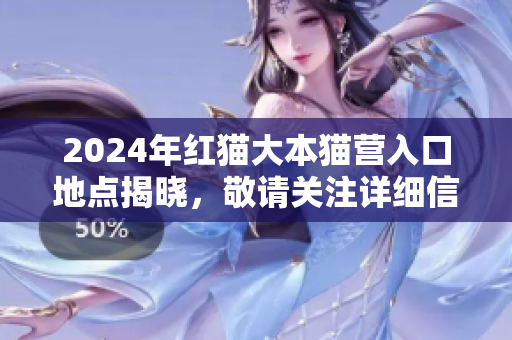 2024年紅貓大本貓營入口地點(diǎn)揭曉，敬請關(guān)注詳細(xì)信息