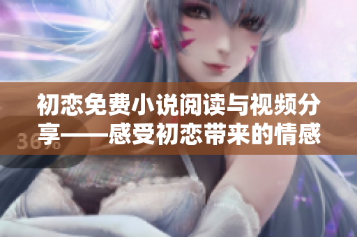 初戀免費小說閱讀與視頻分享——感受初戀帶來的情感沖擊與回憶。