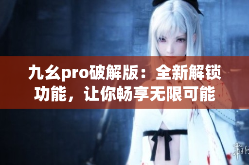九幺pro破解版：全新解鎖功能，讓你暢享無限可能