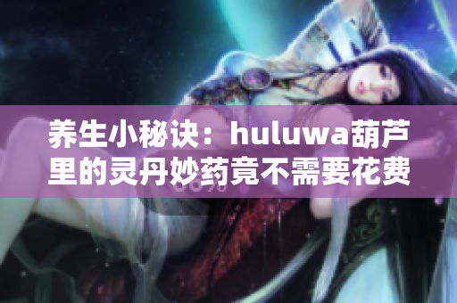 養(yǎng)生小秘訣：huluwa葫蘆里的靈丹妙藥竟不需要花費(fèi)千萬(wàn)購(gòu)買(mǎi)