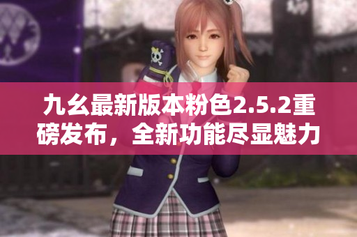 九幺最新版本粉色2.5.2重磅發(fā)布，全新功能盡顯魅力