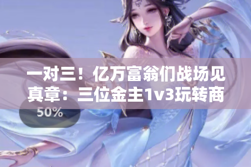 一對(duì)三！億萬(wàn)富翁們戰(zhàn)場(chǎng)見(jiàn)真章：三位金主1v3玩轉(zhuǎn)商業(yè)世界