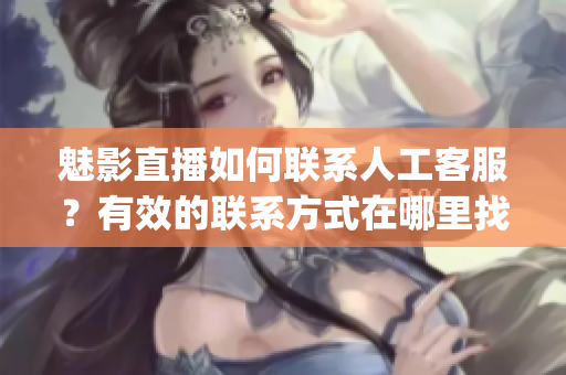 魅影直播如何聯(lián)系人工客服？有效的聯(lián)系方式在哪里找？(1)