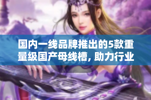 國(guó)內(nèi)一線品牌推出的5款重量級(jí)國(guó)產(chǎn)母線槽, 助力行業(yè)發(fā)展