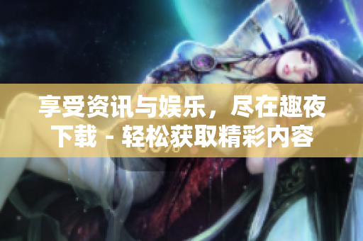享受資訊與娛樂，盡在趣夜下載 - 輕松獲取精彩內(nèi)容