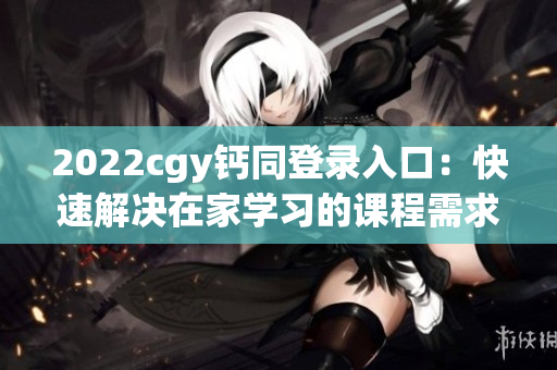 2022cgy鈣同登錄入口：快速解決在家學習的課程需求