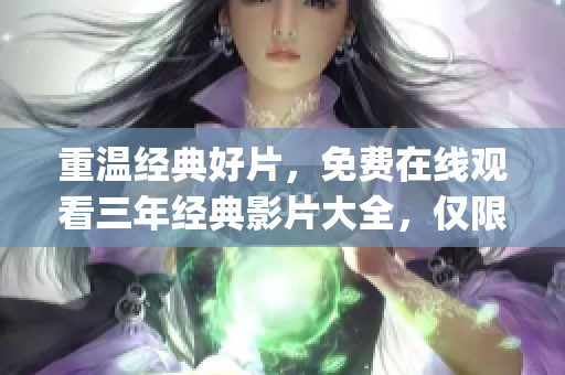 重溫經(jīng)典好片，免費在線觀看三年經(jīng)典影片大全，僅限中國區(qū)。(1)